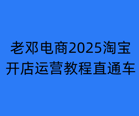 老邓电商-2025淘宝开店运营教程直通车5月重磅更新 (价值3980元)
